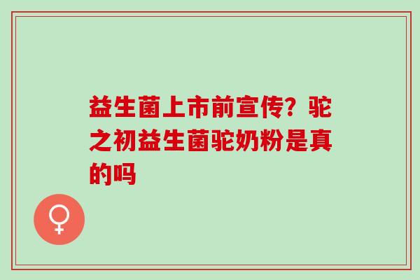 益生菌上市前宣传？驼之初益生菌驼奶粉是真的吗