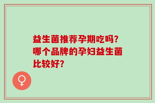 益生菌推荐孕期吃吗？哪个品牌的孕妇益生菌比较好？