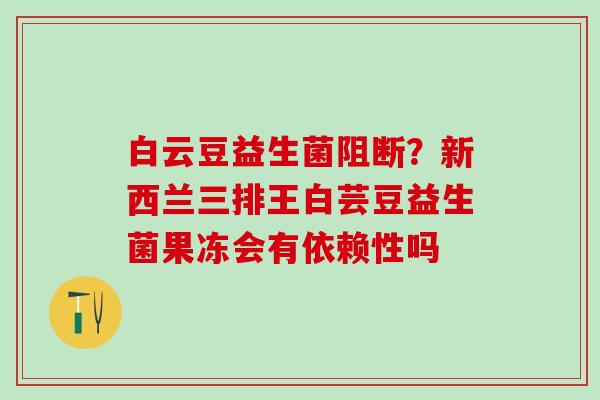 白云豆益生菌阻断？新西兰三排王白芸豆益生菌果冻会有依赖性吗