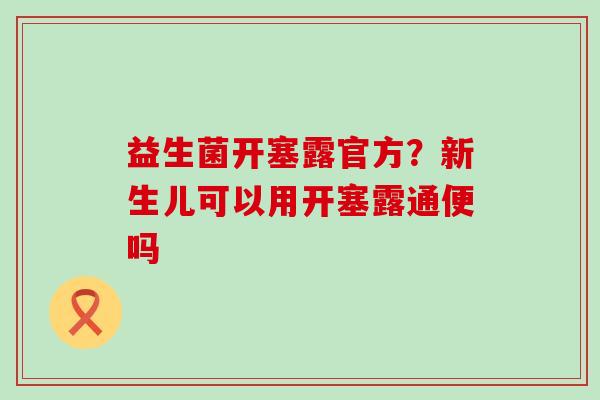益生菌开塞露官方？新生儿可以用开塞露通便吗