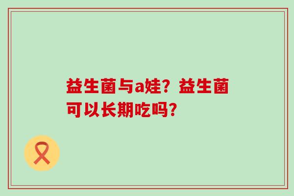 益生菌与a娃？益生菌可以长期吃吗？