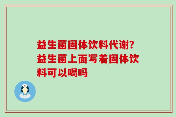 益生菌固体饮料代谢？益生菌上面写着固体饮料可以喝吗