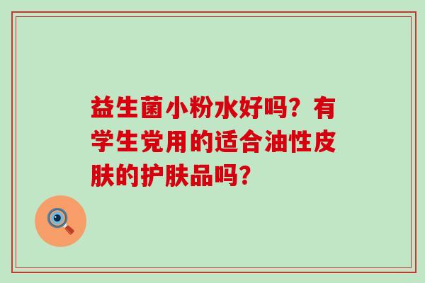 益生菌小粉水好吗？有学生党用的适合油性皮肤的护肤品吗？