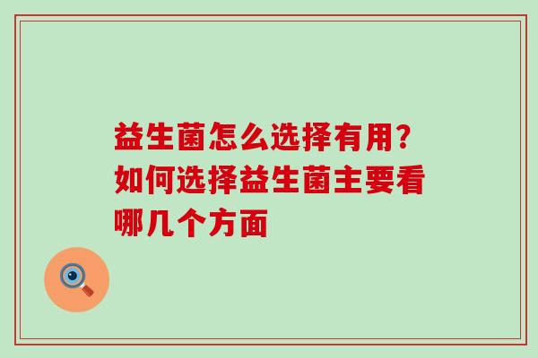 益生菌怎么选择有用？如何选择益生菌主要看哪几个方面