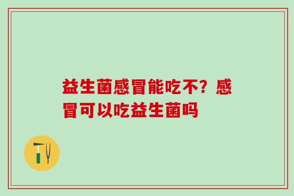 益生菌感冒能吃不？感冒可以吃益生菌吗