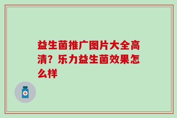 益生菌推广图片大全高清？乐力益生菌效果怎么样