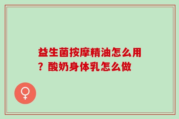 益生菌按摩精油怎么用？酸奶身体乳怎么做