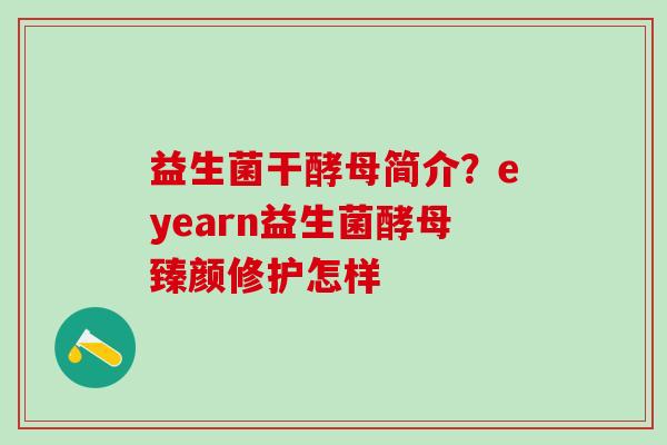 益生菌干酵母简介？eyearn益生菌酵母臻颜修护怎样