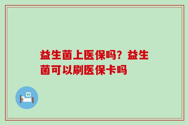 益生菌上医保吗？益生菌可以刷医保卡吗