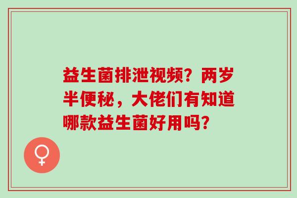 益生菌排泄视频？两岁半便秘，大佬们有知道哪款益生菌好用吗？
