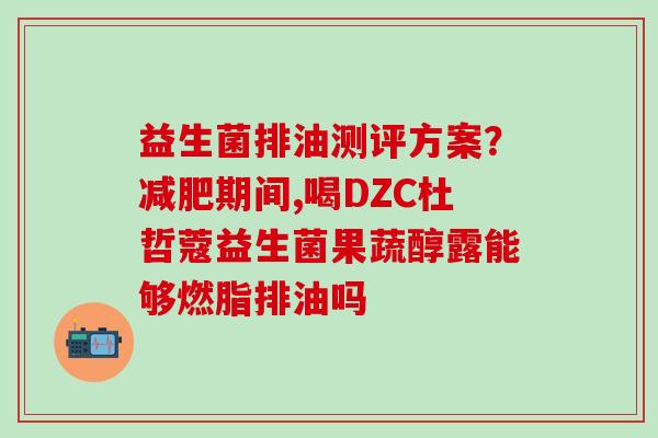 益生菌排油测评方案？减肥期间,喝DZC杜哲蔻益生菌果蔬醇露能够燃脂排油吗