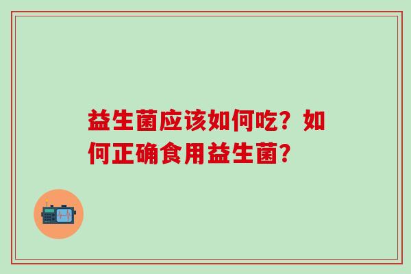 益生菌应该如何吃？如何正确食用益生菌？