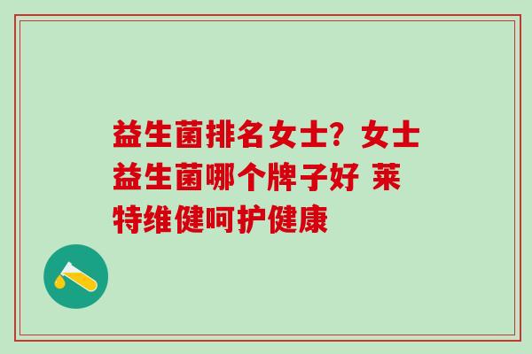 益生菌排名女士？女士益生菌哪个牌子好 莱特维健呵护健康