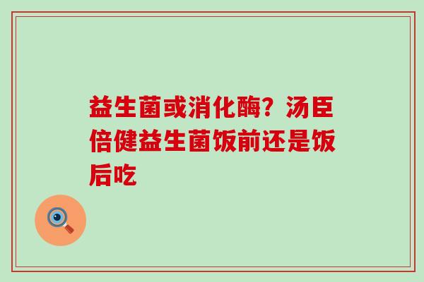 益生菌或消化酶？汤臣倍健益生菌饭前还是饭后吃