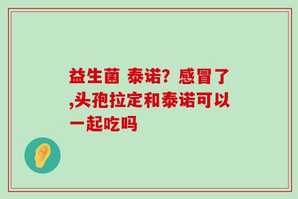 益生菌 泰诺？了,头孢拉定和泰诺可以一起吃吗