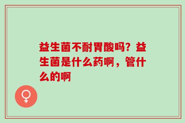 益生菌不耐胃酸吗？益生菌是什么药啊，管什么的啊