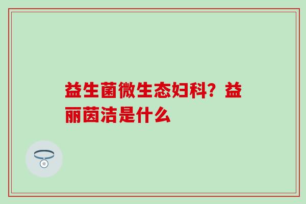 益生菌微生态？益丽茵洁是什么