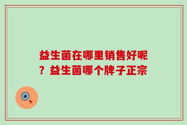 益生菌在哪里销售好呢？益生菌哪个牌子正宗