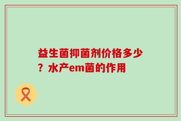 益生菌抑菌剂价格多少？水产em菌的作用