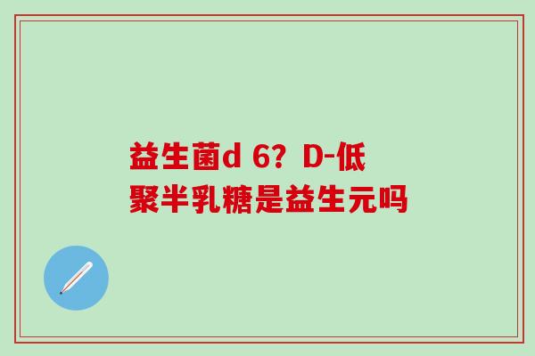 益生菌d 6？D-低聚半乳糖是益生元吗