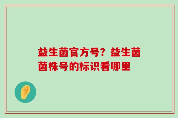 益生菌官方号？益生菌菌株号的标识看哪里