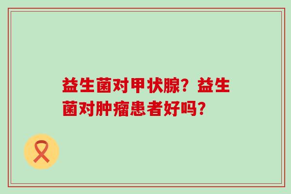 益生菌对？益生菌对患者好吗？