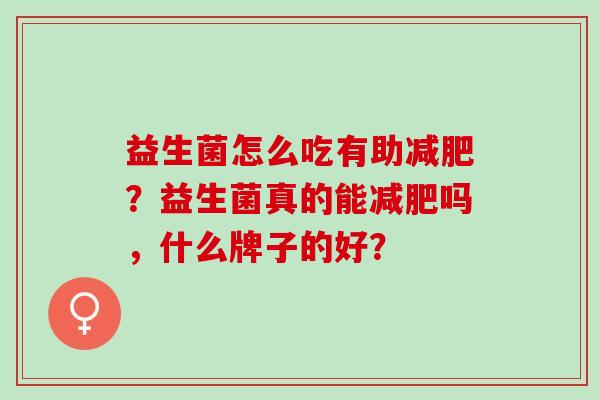 益生菌怎么吃有助减肥？益生菌真的能减肥吗，什么牌子的好？