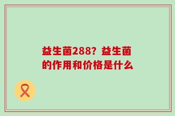 益生菌288？益生菌的作用和价格是什么