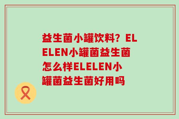 益生菌小罐饮料？ELELEN小罐菌益生菌怎么样ELELEN小罐菌益生菌好用吗