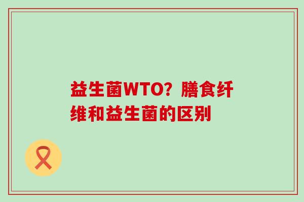 益生菌WTO？膳食纤维和益生菌的区别