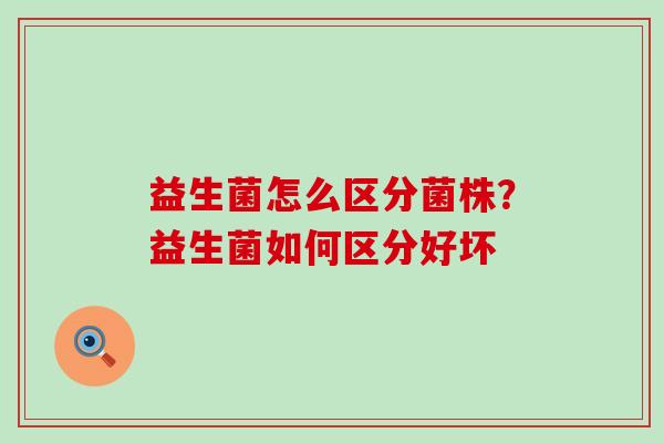 益生菌怎么区分菌株？益生菌如何区分好坏