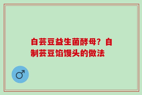 白芸豆益生菌酵母？自制芸豆馅馒头的做法