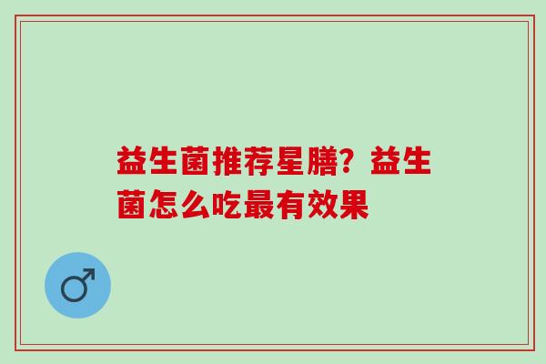益生菌推荐星膳？益生菌怎么吃最有效果
