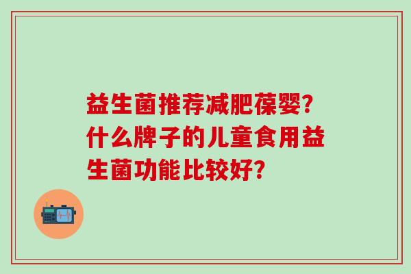 益生菌推荐葆婴？什么牌子的儿童食用益生菌功能比较好？