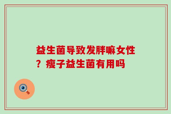 益生菌导致发胖嘛女性？瘦子益生菌有用吗