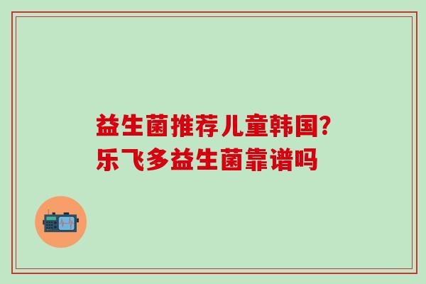 益生菌推荐儿童韩国？乐飞多益生菌靠谱吗