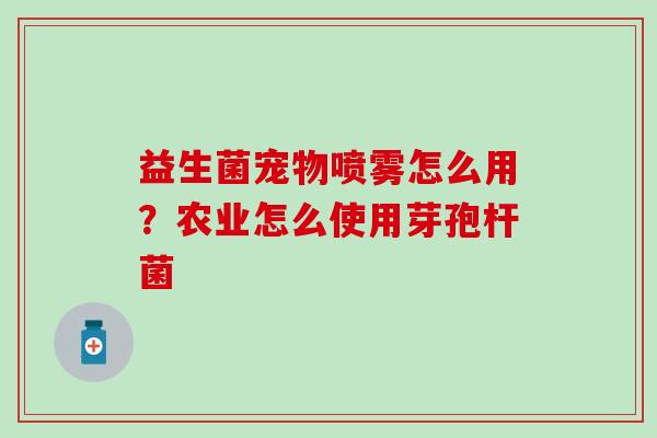 益生菌宠物喷雾怎么用？农业怎么使用芽孢杆菌