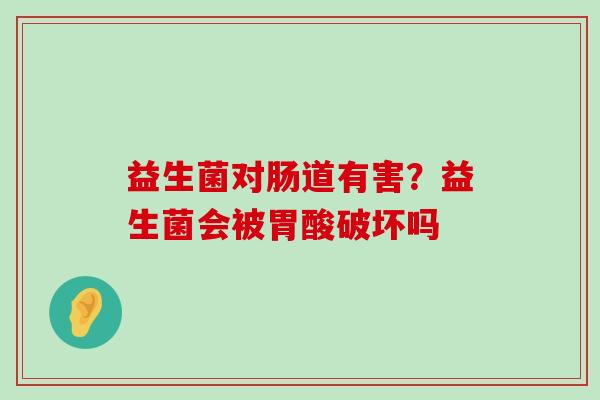 益生菌对肠道有害？益生菌会被胃酸破坏吗