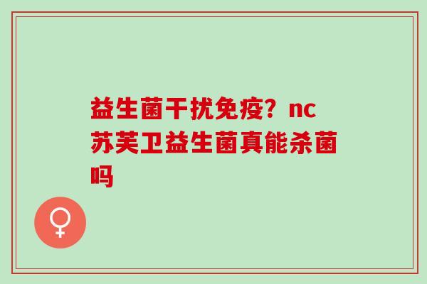 益生菌干扰？nc苏芙卫益生菌真能杀菌吗