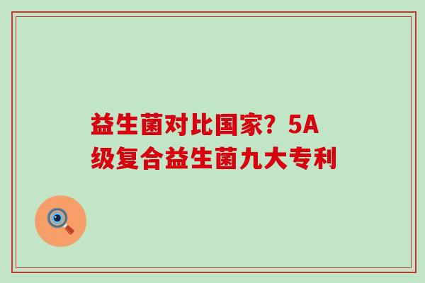 益生菌对比国家？5A级复合益生菌九大专利