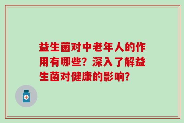 益生菌对中老年人的作用有哪些？深入了解益生菌对健康的影响？