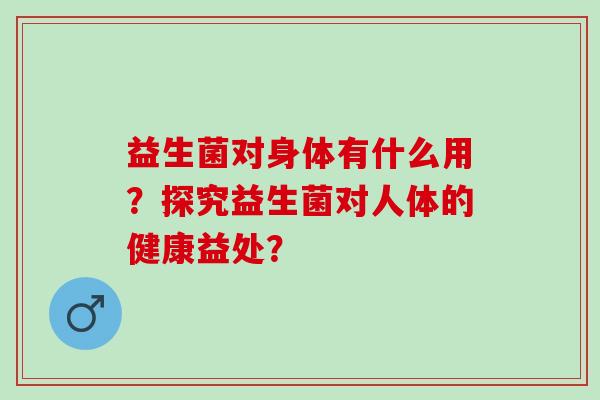 益生菌对身体有什么用？探究益生菌对人体的健康益处？
