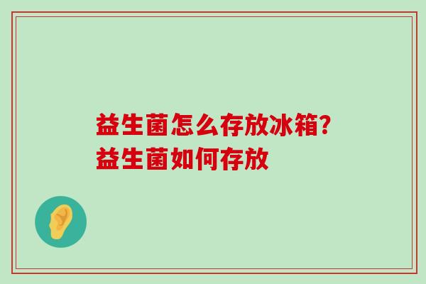 益生菌怎么存放冰箱？益生菌如何存放