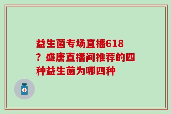 益生菌专场直播618？盛唐直播间推荐的四种益生菌为哪四种