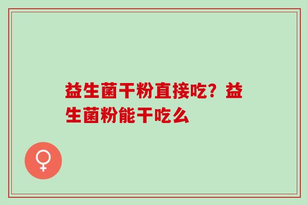 益生菌干粉直接吃？益生菌粉能干吃么