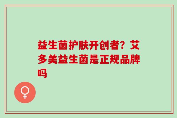 益生菌护肤开创者？艾多美益生菌是正规品牌吗