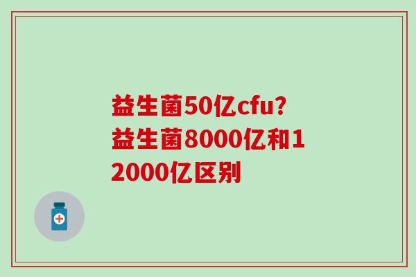 益生菌50亿cfu？益生菌8000亿和12000亿区别