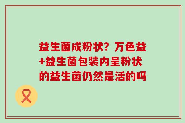 益生菌成粉状？万色益+益生菌包装内呈粉状的益生菌仍然是活的吗