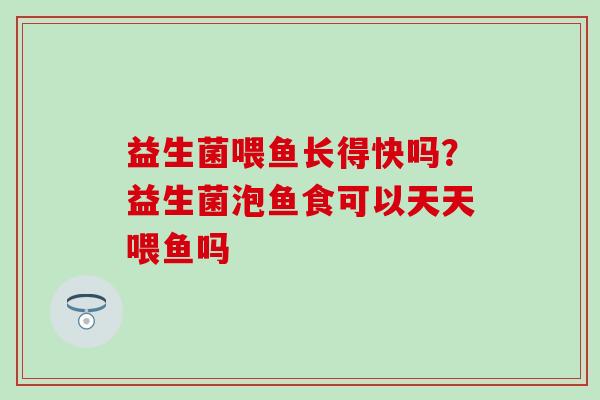 益生菌喂鱼长得快吗？益生菌泡鱼食可以天天喂鱼吗