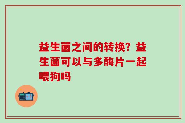 益生菌之间的转换？益生菌可以与多酶片一起喂狗吗